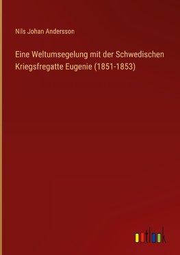 Eine Weltumsegelung mit der Schwedischen Kriegsfregatte Eugenie (1851-1853)