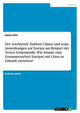 Der wachsende Einfluss Chinas und seine Auswirkungen auf Europa am Beispiel der Neuen Seidenstraße. Wie könnte eine Zusammenarbeit Europas mit China in Zukunft aussehen?