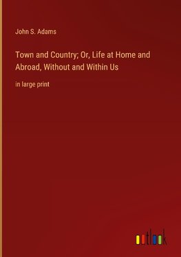 Town and Country; Or, Life at Home and Abroad, Without and Within Us