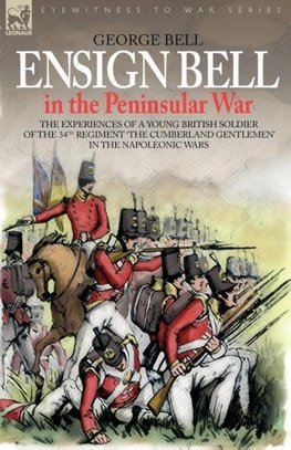 Ensign Bell in the Peninsular War - The Experiences of a Young British Soldier of the 34th Regiment 'The Cumberland Gentlemen' in the Napoleonic Wars