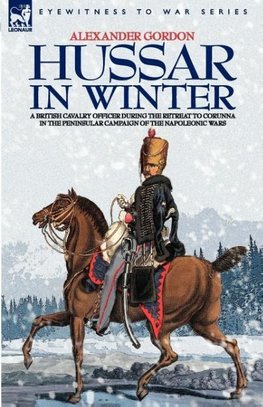 HUSSAR IN WINTER - A BRITISH CAVALRY OFFICER IN THE RETREAT TO CORUNNA IN THE PENINSULAR CAMPAIGN OF THE NAPOLEONIC WARS