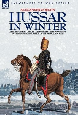 HUSSAR IN WINTER - A BRITISH CAVALRY OFFICER IN THE RETREAT TO CORUNNA IN THE PENINSULAR CAMPAIGN OF THE NAPOLEONIC WARS