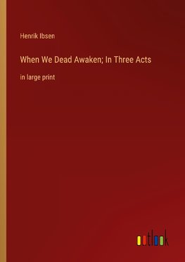 When We Dead Awaken; In Three Acts