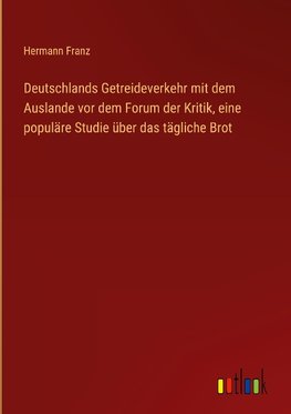 Deutschlands Getreideverkehr mit dem Auslande vor dem Forum der Kritik, eine populäre Studie über das tägliche Brot