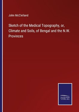 Sketch of the Medical Topography, or, Climate and Soils, of Bengal and the N.W. Provinces