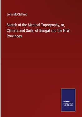 Sketch of the Medical Topography, or, Climate and Soils, of Bengal and the N.W. Provinces