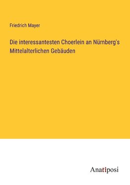 Die interessantesten Choerlein an Nürnberg's Mittelalterlichen Gebäuden