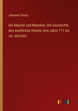 Die Mauren und Marokko: Die Geschichte des westlichen Orients vom Jahre 711 bis zur Jetztzeit