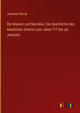 Die Mauren und Marokko: Die Geschichte des westlichen Orients vom Jahre 711 bis zur Jetztzeit