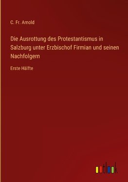 Die Ausrottung des Protestantismus in Salzburg unter Erzbischof Firmian und seinen Nachfolgern