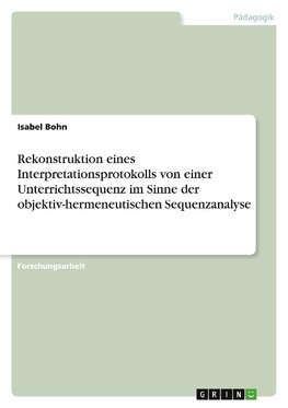 Rekonstruktion eines Interpretationsprotokolls von einer Unterrichtssequenz im Sinne der objektiv-hermeneutischen Sequenzanalyse