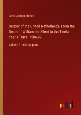 History of the United Netherlands; From the Death of William the Silent to the Twelve Year's Truce, 1586-89