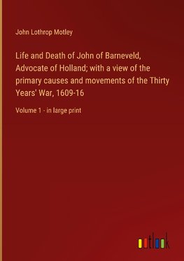 Life and Death of John of Barneveld, Advocate of Holland; with a view of the primary causes and movements of the Thirty Years' War, 1609-16