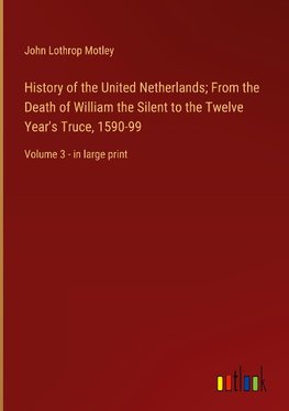 History of the United Netherlands; From the Death of William the Silent to the Twelve Year's Truce, 1590-99