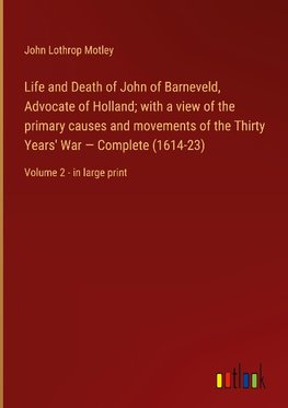 Life and Death of John of Barneveld, Advocate of Holland; with a view of the primary causes and movements of the Thirty Years' War ¿ Complete (1614-23)