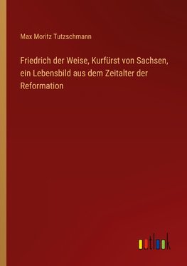 Friedrich der Weise, Kurfürst von Sachsen, ein Lebensbild aus dem Zeitalter der Reformation