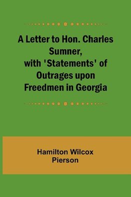 A Letter to Hon. Charles Sumner, with 'Statements' of Outrages upon Freedmen in Georgia