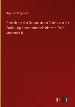 Geschichte des Osmanischen Reichs von der Eroberung Konstantinopels bis zum Tode Mahmuds II.