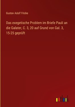 Das exegetische Problem im Briefe Pauli an die Galater, C. 3, 20 auf Grund von Gal. 3, 15-25 geprüft