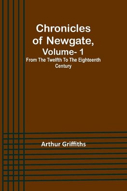 Chronicles of Newgate, Vol. 1 ; From the twelfth to the eighteenth century