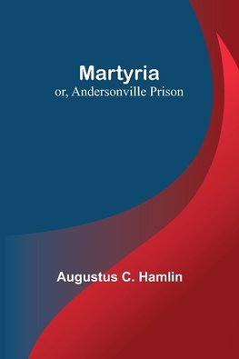 Martyria; or, Andersonville Prison