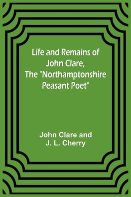 Life and Remains of John Clare, The "Northamptonshire Peasant Poet"