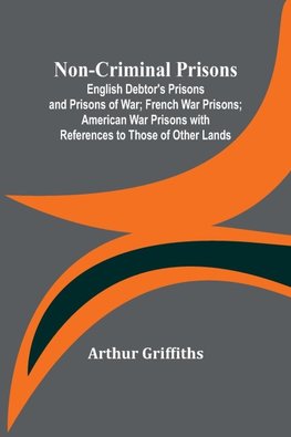 Non-Criminal Prisons ; English Debtor's Prisons and Prisons of War; French War Prisons; American War Prisons with References to Those of Other Lands