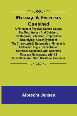 Massage & Exercises Combined; A permanent physical culture course for men, women and children; health-giving, vitalizing, prophylactic, beautifying; a new system of the characteristic essentials of gymnastic and Indian Yogis concentration exercises combin