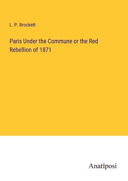 Paris Under the Commune or the Red Rebellion of 1871