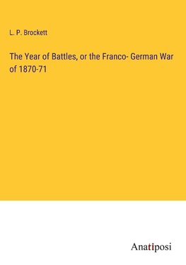 The Year of Battles, or the Franco- German War of 1870-71