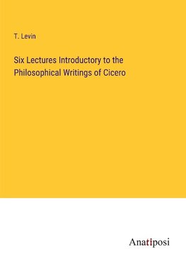 Six Lectures Introductory to the Philosophical Writings of Cicero