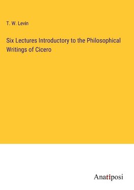 Six Lectures Introductory to the Philosophical Writings of Cicero