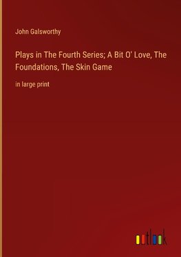 Plays in The Fourth Series; A Bit O' Love, The Foundations, The Skin Game