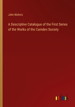 A Descriptive Catalogue of the First Series of the Works of the Camden Society