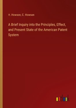 A Brief Inquiry into the Principles, Effect, and Present State of the American Patent System