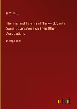 The Inns and Taverns of "Pickwick"; With Some Observations on Their Other Associations