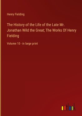 The History of the Life of the Late Mr. Jonathan Wild the Great; The Works Of Henry Fielding