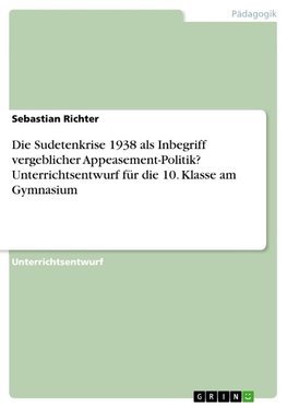 Die Sudetenkrise 1938 als Inbegriff vergeblicher Appeasement-Politik? Unterrichtsentwurf für die 10. Klasse am Gymnasium