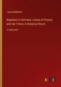 Napoleon In Germany, Louisa of Prussia and Her Times; A Historical Novel