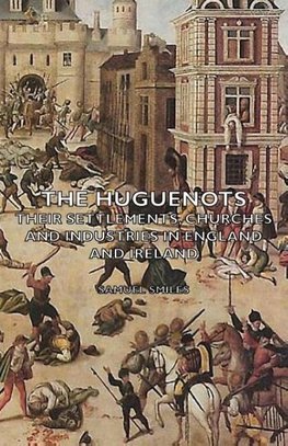 The Huguenots - Their Settlements, Churches and Industries in England and Ireland