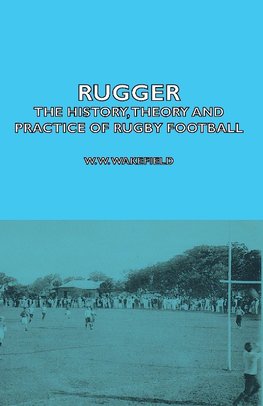 Rugger - The History, Theory and Practice of Rugby Football