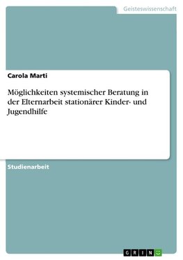 Möglichkeiten systemischer Beratung in der Elternarbeit stationärer Kinder- und Jugendhilfe