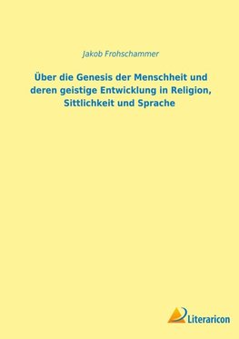 Über die Genesis der Menschlichkeit und deren geistige Entwicklung in Religion, Sittlichkeit und Sprache