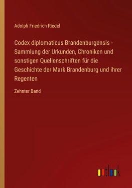 Codex diplomaticus Brandenburgensis - Sammlung der Urkunden, Chroniken und sonstigen Quellenschriften für die Geschichte der Mark Brandenburg und ihrer Regenten