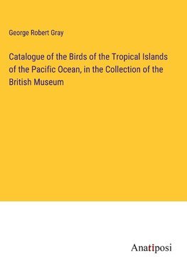 Catalogue of the Birds of the Tropical Islands of the Pacific Ocean, in the Collection of the British Museum