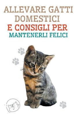 Allevare Gatti Domestici e Consigli per Mantenerli Felici