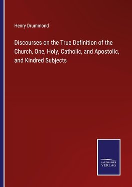 Discourses on the True Definition of the Church, One, Holy, Catholic, and Apostolic, and Kindred Subjects