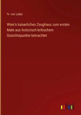 Wien's kaiserliches Zeughaus zum ersten Male aus historisch-kritischem Gesichtspunkte betrachtet