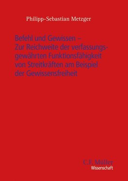 Befehl und Gewissen zur Reichweite der verfassungsgewährten Funktionsfähigkeit von Streitkräften am Beispiel der Gewissensfreiheit