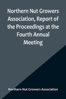 Northern Nut Growers Association, Report of the Proceedings at the Fourth Annual Meeting ; Washington D.C. November 18 and 19, 1913